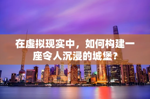 在虚拟现实中，如何构建一座令人沉浸的城堡？