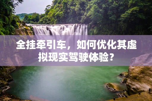 全挂牵引车，如何优化其虚拟现实驾驶体验？