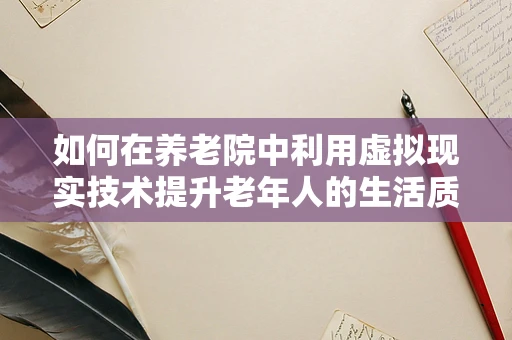 如何在养老院中利用虚拟现实技术提升老年人的生活质量？