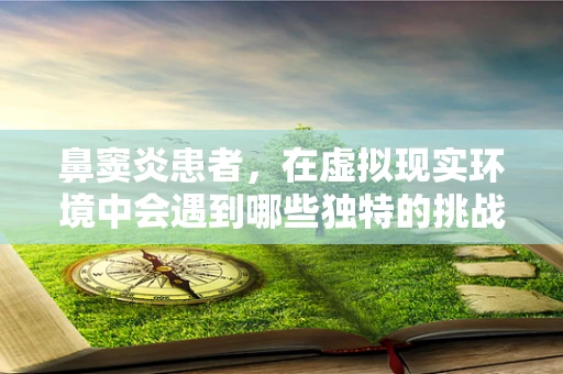 鼻窦炎患者，在虚拟现实环境中会遇到哪些独特的挑战与机遇？