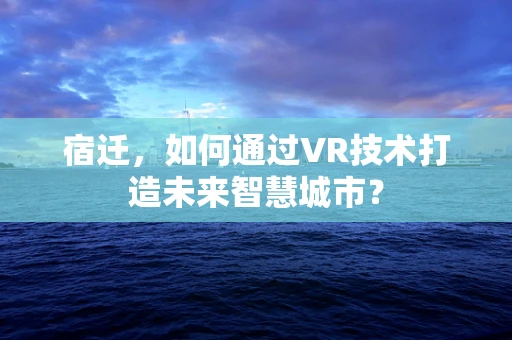 宿迁，如何通过VR技术打造未来智慧城市？