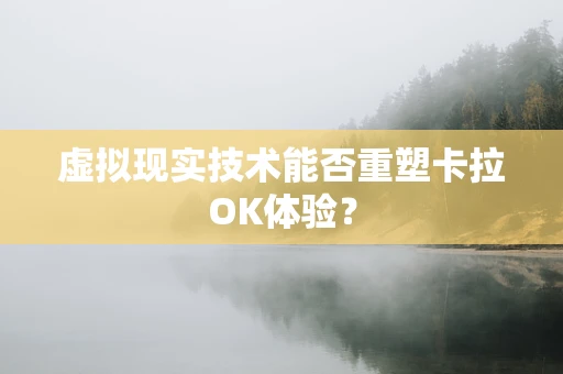 虚拟现实技术能否重塑卡拉OK体验？