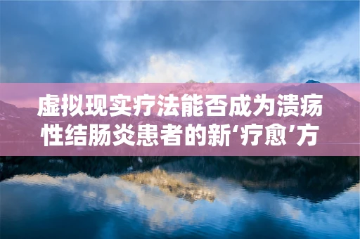 虚拟现实疗法能否成为溃疡性结肠炎患者的新‘疗愈’方式？