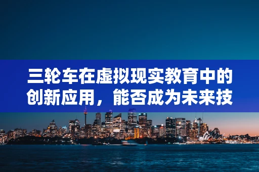 三轮车在虚拟现实教育中的创新应用，能否成为未来技能培训的新宠？