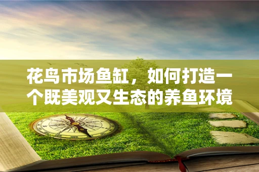 花鸟市场鱼缸，如何打造一个既美观又生态的养鱼环境？