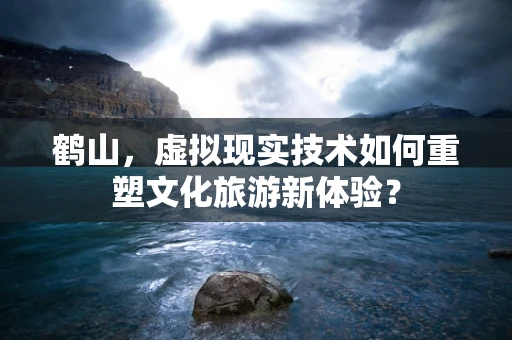 鹤山，虚拟现实技术如何重塑文化旅游新体验？