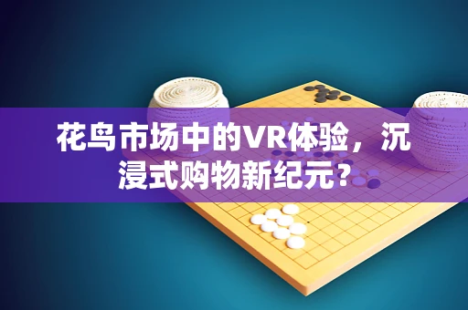 花鸟市场中的VR体验，沉浸式购物新纪元？