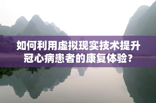 如何利用虚拟现实技术提升冠心病患者的康复体验？