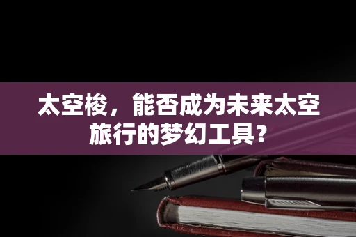 太空梭，能否成为未来太空旅行的梦幻工具？