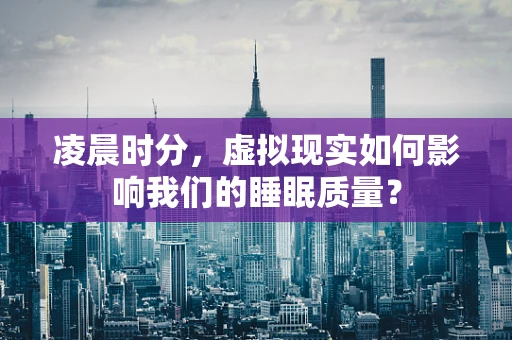 凌晨时分，虚拟现实如何影响我们的睡眠质量？