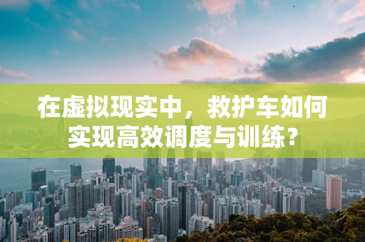 在虚拟现实中，救护车如何实现高效调度与训练？