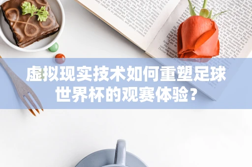 虚拟现实技术如何重塑足球世界杯的观赛体验？