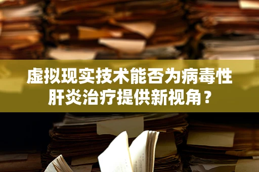 虚拟现实技术能否为病毒性肝炎治疗提供新视角？