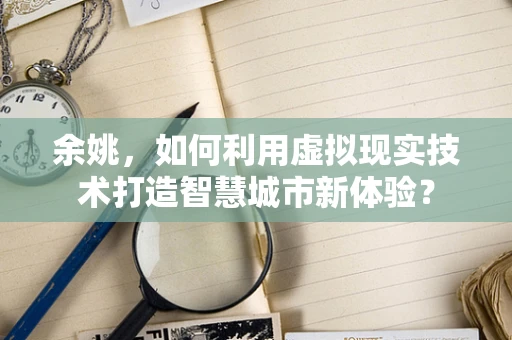 余姚，如何利用虚拟现实技术打造智慧城市新体验？