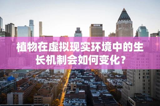 植物在虚拟现实环境中的生长机制会如何变化？