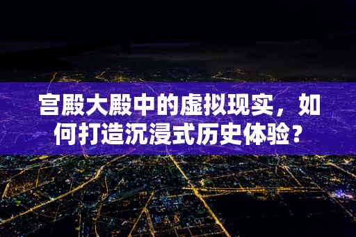 宫殿大殿中的虚拟现实，如何打造沉浸式历史体验？