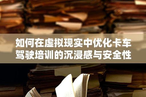 如何在虚拟现实中优化卡车驾驶培训的沉浸感与安全性？