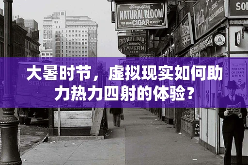 大暑时节，虚拟现实如何助力热力四射的体验？