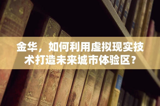 金华，如何利用虚拟现实技术打造未来城市体验区？