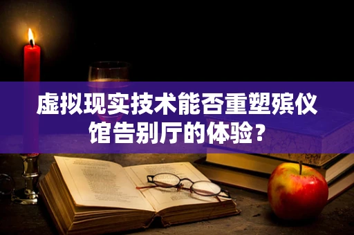 虚拟现实技术能否重塑殡仪馆告别厅的体验？