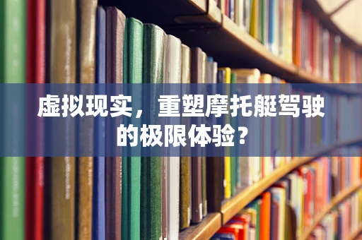 虚拟现实，重塑摩托艇驾驶的极限体验？