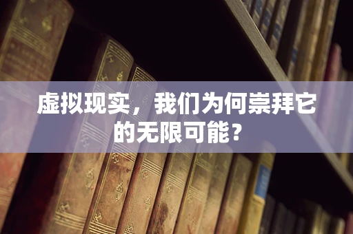 虚拟现实，我们为何崇拜它的无限可能？